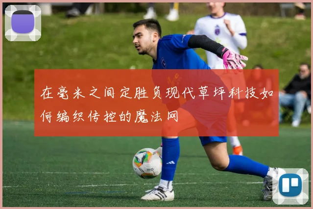 在毫米之间定胜负现代草坪科技如何编织传控的魔法网