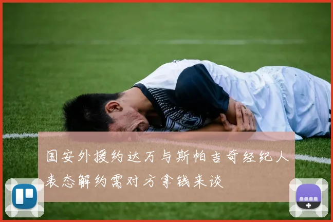 国安外援约达万与斯帕吉奇经纪人表态解约需对方拿钱来谈