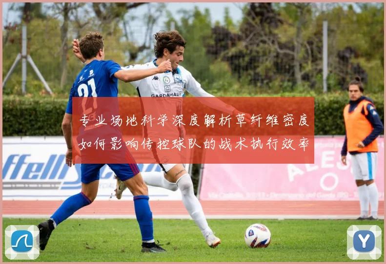 专业场地科学深度解析草纤维密度如何影响传控球队的战术执行效率