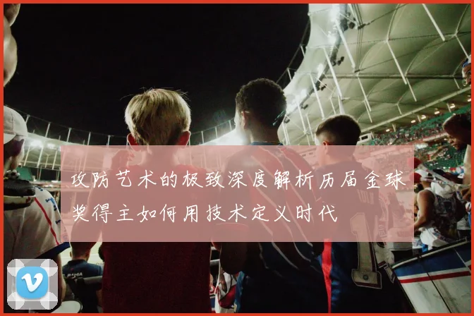 攻防艺术的极致深度解析历届金球奖得主如何用技术定义时代