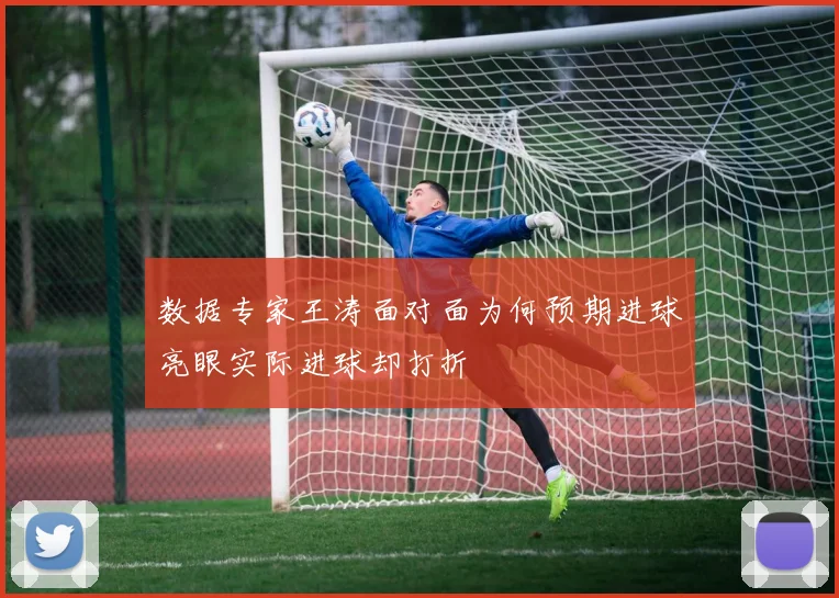 数据专家王涛面对面为何预期进球亮眼实际进球却打折