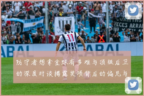 防守者想拿金球有多难与顶级后卫的深度对谈揭露奖项背后的偏见与现实