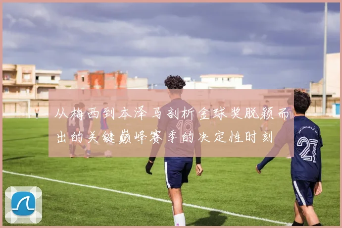 从梅西到本泽马剖析金球奖脱颖而出的关键巅峰赛季的决定性时刻